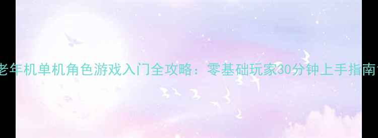 图片 老年机单机角色游戏入门全攻略：零基础玩家30分钟上手指南1