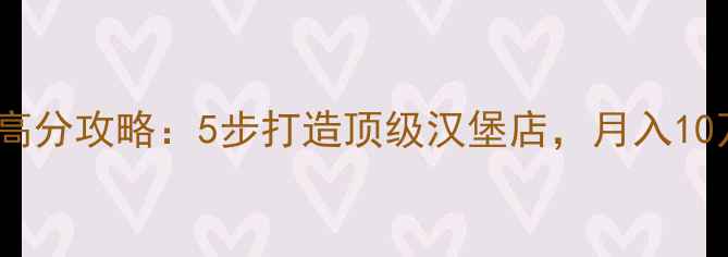 图片 老爹的汉堡店高分攻略：5步打造顶级汉堡店，月入10万+经营技巧全