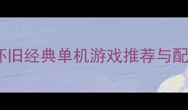 图片 老版电脑单机游戏攻略全：怀旧经典单机游戏推荐与配置指南（附完整存档技巧）2