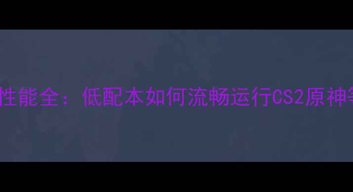 图片 联想A60游戏性能全：低配本如何流畅运行CS2原神等单机大作？