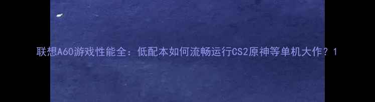 图片 联想A60游戏性能全：低配本如何流畅运行CS2原神等单机大作？1
