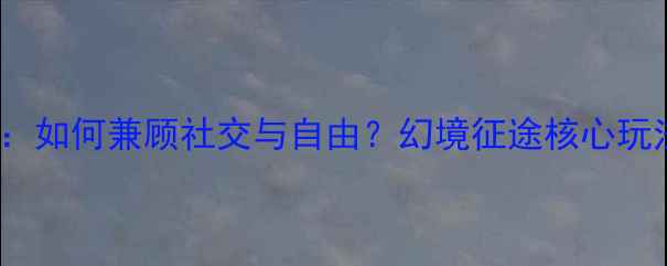 图片 联机ARPG单机游戏攻略：如何兼顾社交与自由？幻境征途核心玩法与高性价比培养指南2