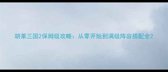 图片 胡莱三国2保姆级攻略：从零开始到满级阵容搭配全2