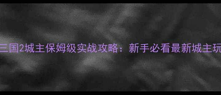 图片 胡莱三国2城主保姆级实战攻略：新手必看最新城主玩法全