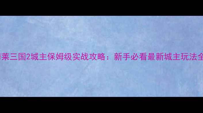 图片 胡莱三国2城主保姆级实战攻略：新手必看最新城主玩法全1