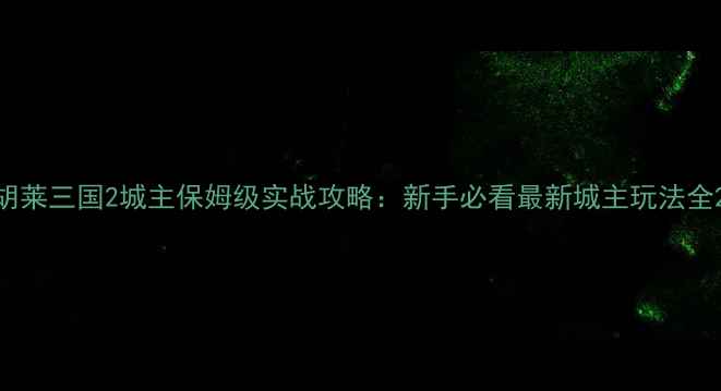 图片 胡莱三国2城主保姆级实战攻略：新手必看最新城主玩法全2