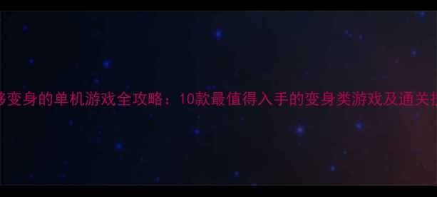 图片 能够变身的单机游戏全攻略：10款最值得入手的变身类游戏及通关技巧