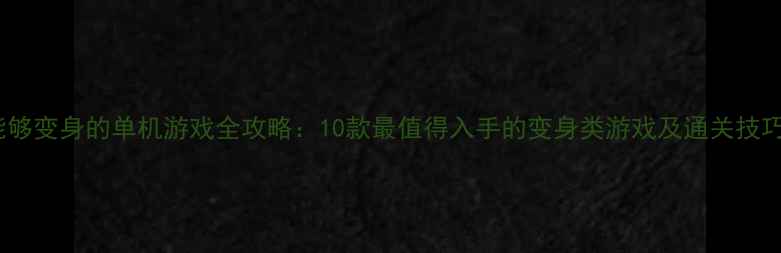 图片 能够变身的单机游戏全攻略：10款最值得入手的变身类游戏及通关技巧1