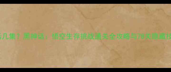图片 能活几集？黑神话：悟空生存挑战通关全攻略与78关隐藏技巧1