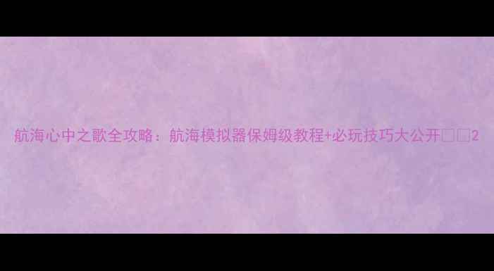 图片 航海心中之歌全攻略：航海模拟器保姆级教程+必玩技巧大公开🌊✨2