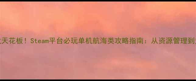 图片 航海模拟游戏天花板！Steam平台必玩单机航海类攻略指南：从资源管理到史诗级战斗全