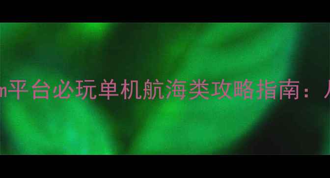 图片 航海模拟游戏天花板！Steam平台必玩单机航海类攻略指南：从资源管理到史诗级战斗全1
