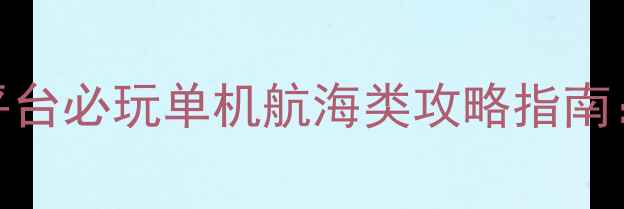 图片 航海模拟游戏天花板！Steam平台必玩单机航海类攻略指南：从资源管理到史诗级战斗全2