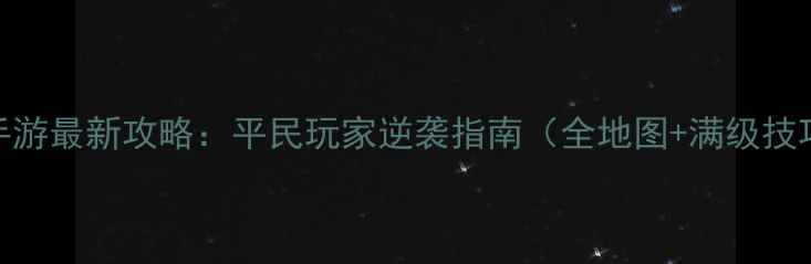 图片 艾泽拉斯传奇手游最新攻略：平民玩家逆袭指南（全地图+满级技巧+装备搭配）1