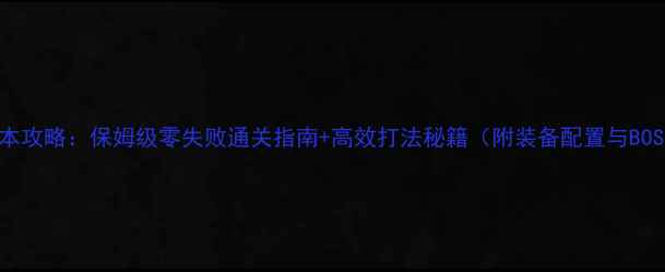 图片 艾泽拉斯副本攻略：保姆级零失败通关指南+高效打法秘籍（附装备配置与BOSS战技巧）1
