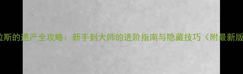 图片 艾泽拉斯的遗产全攻略：新手到大师的进阶指南与隐藏技巧（附最新版本）1