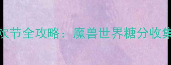 图片 艾泽拉斯糖果狂欢节全攻略：魔兽世界糖分收集与兑换技巧大全