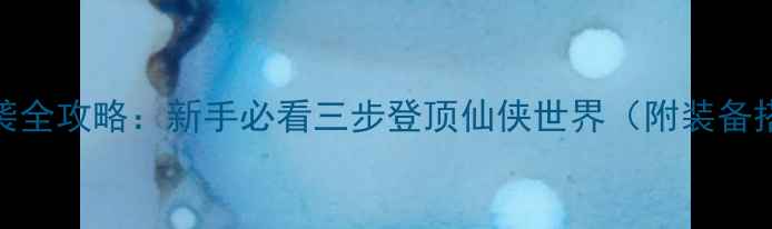 图片 芊芊阙歌重生逆袭全攻略：新手必看三步登顶仙侠世界（附装备搭配与隐藏任务）