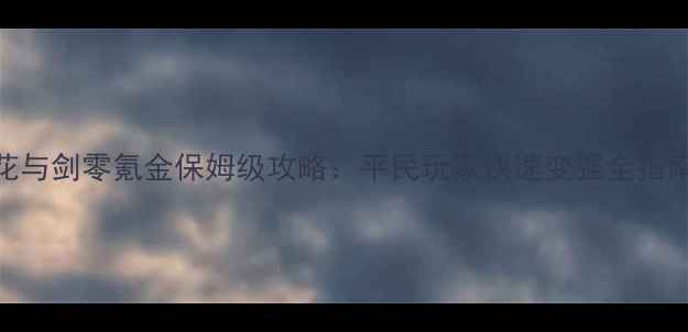 图片 花与剑零氪金保姆级攻略：平民玩家快速变强全指南