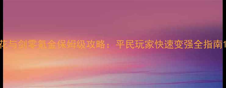 图片 花与剑零氪金保姆级攻略：平民玩家快速变强全指南1