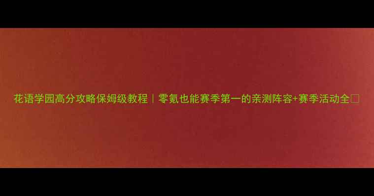 图片 花语学园高分攻略保姆级教程｜零氪也能赛季第一的亲测阵容+赛季活动全🌸
