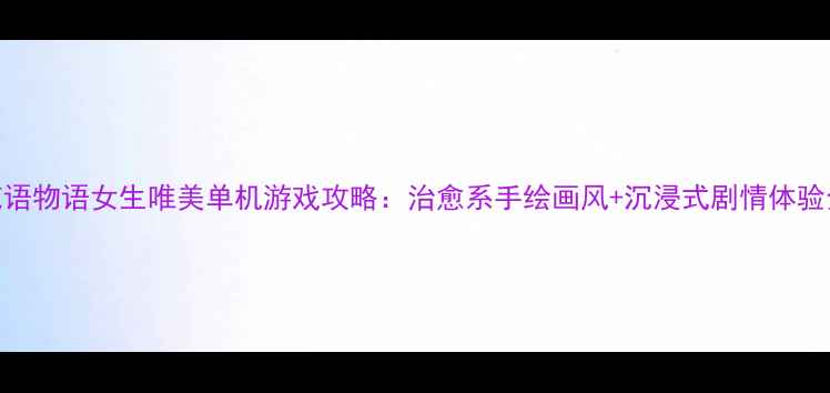 图片 花语物语女生唯美单机游戏攻略：治愈系手绘画风+沉浸式剧情体验全