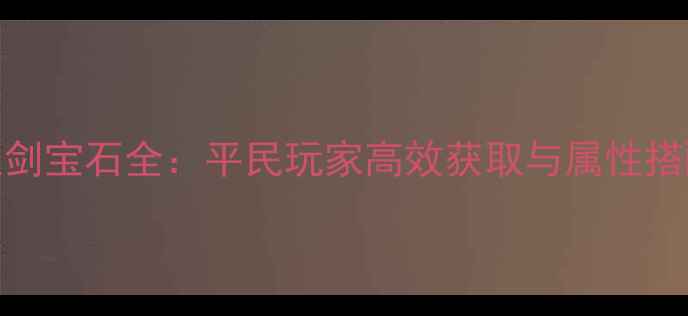 图片 苍穹之剑宝石全：平民玩家高效获取与属性搭配指南
