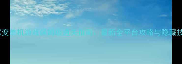 图片 苍穹变单机游戏保姆级通关指南：最新全平台攻略与隐藏技巧1