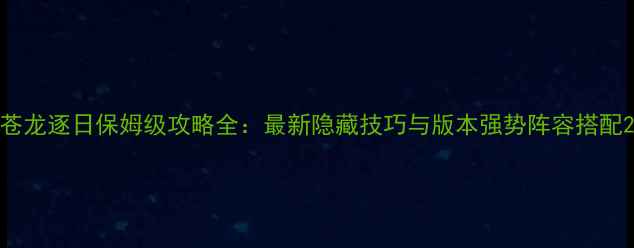 图片 苍龙逐日保姆级攻略全：最新隐藏技巧与版本强势阵容搭配2
