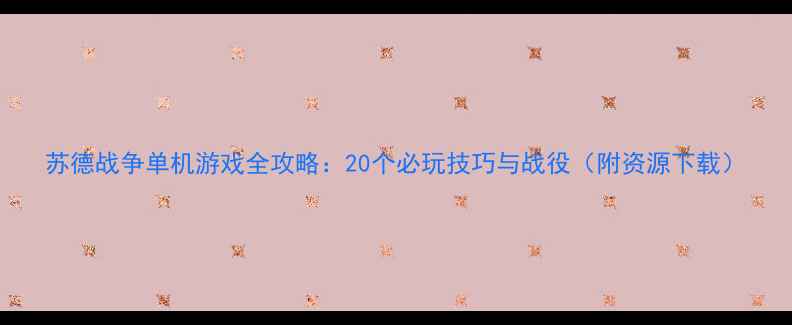 图片 苏德战争单机游戏全攻略：20个必玩技巧与战役（附资源下载）