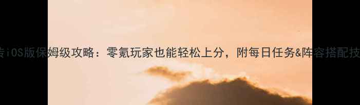图片 英杰传iOS版保姆级攻略：零氪玩家也能轻松上分，附每日任务&阵容搭配技巧✨2