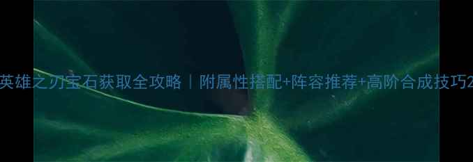 图片 英雄之刃宝石获取全攻略｜附属性搭配+阵容推荐+高阶合成技巧2