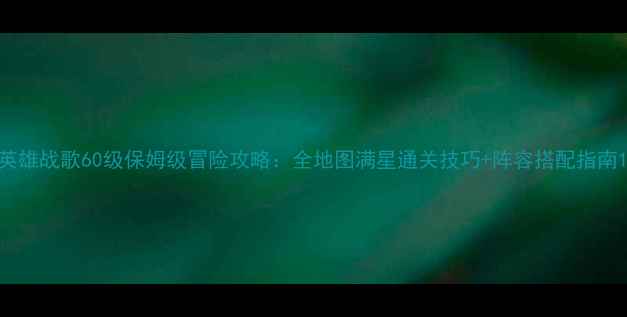 图片 英雄战歌60级保姆级冒险攻略：全地图满星通关技巧+阵容搭配指南1