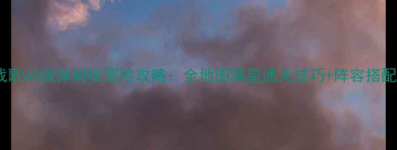 图片 英雄战歌60级保姆级冒险攻略：全地图满星通关技巧+阵容搭配指南2