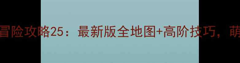 图片 英雄战歌冒险攻略25：最新版全地图+高阶技巧，萌新必看！