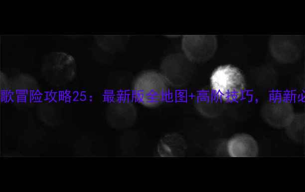 图片 英雄战歌冒险攻略25：最新版全地图+高阶技巧，萌新必看！1