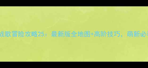 图片 英雄战歌冒险攻略25：最新版全地图+高阶技巧，萌新必看！2