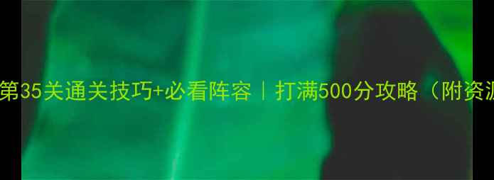 图片 英雄战歌第35关通关技巧+必看阵容｜打满500分攻略（附资源兑换）2