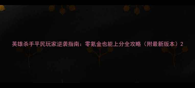 图片 英雄杀手平民玩家逆袭指南：零氪金也能上分全攻略（附最新版本）2