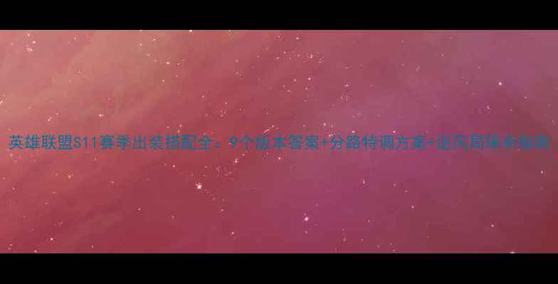 图片 英雄联盟S11赛季出装搭配全：9个版本答案+分路特调方案+逆风局保命指南