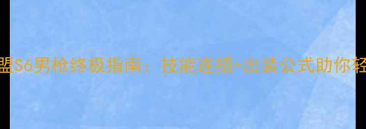 图片 英雄联盟S6男枪终极指南：技能连招+出装公式助你轻松上分
