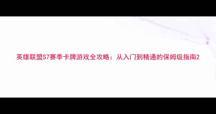 图片 英雄联盟S7赛季卡牌游戏全攻略：从入门到精通的保姆级指南2