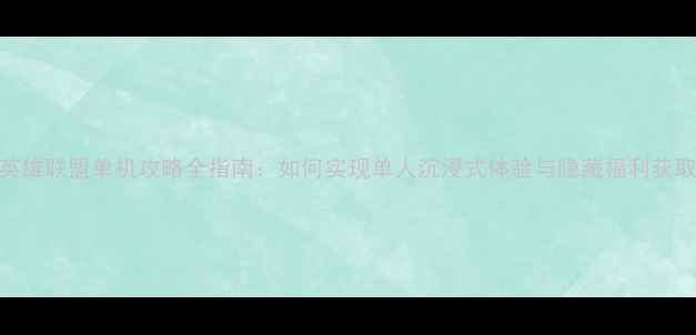 图片 英雄联盟单机攻略全指南：如何实现单人沉浸式体验与隐藏福利获取