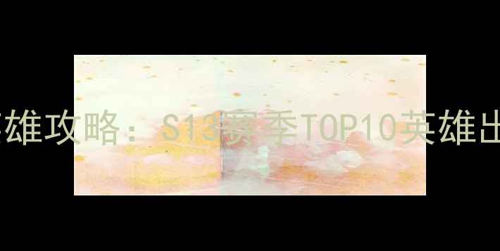 图片 英雄联盟强势英雄攻略：S13赛季TOP10英雄出装打法全💥🎮1