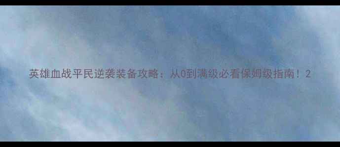 图片 英雄血战平民逆袭装备攻略：从0到满级必看保姆级指南！2