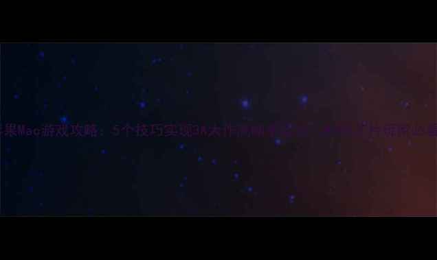 图片 苹果Mac游戏攻略：5个技巧实现3A大作高帧率运行，M1M2芯片玩家必看1
