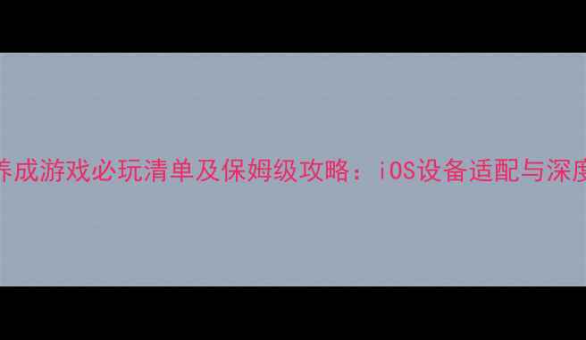 图片 苹果单机养成游戏必玩清单及保姆级攻略：iOS设备适配与深度养成技巧