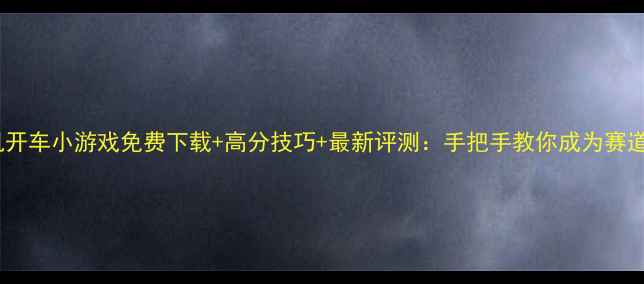 图片 苹果单机开车小游戏免费下载+高分技巧+最新评测：手把手教你成为赛道王者！2
