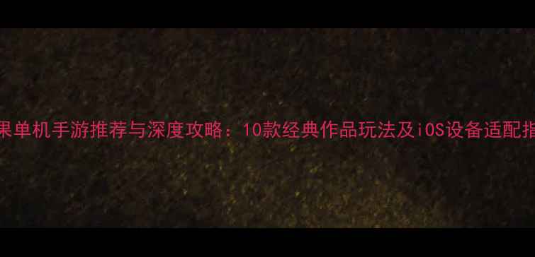 图片 苹果单机手游推荐与深度攻略：10款经典作品玩法及iOS设备适配指南