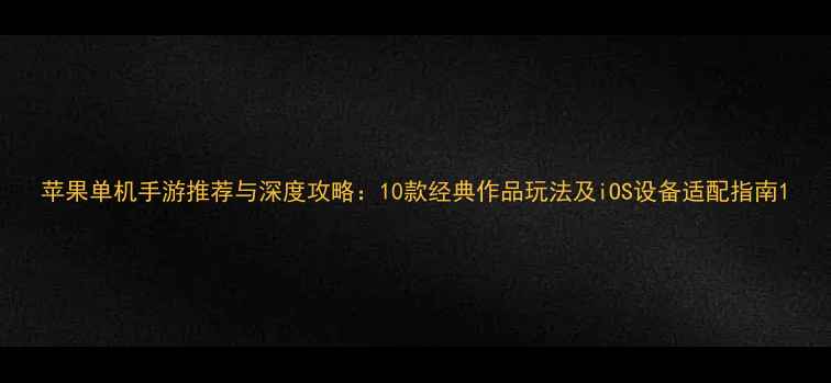 图片 苹果单机手游推荐与深度攻略：10款经典作品玩法及iOS设备适配指南1